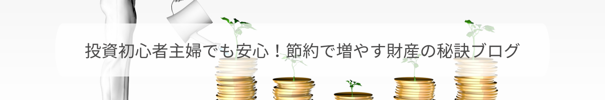 投資初心者主婦でも安心！節約で増やす財産の秘訣ブログ